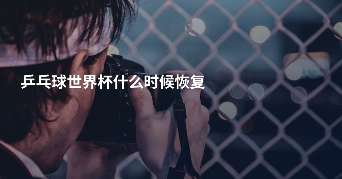 乒乓球世界杯什么时候恢复