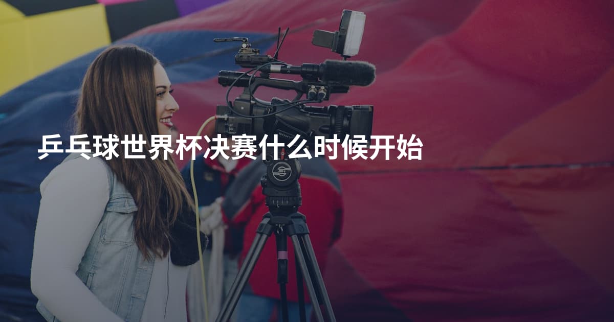 乒乓球世界杯决赛什么时候开始