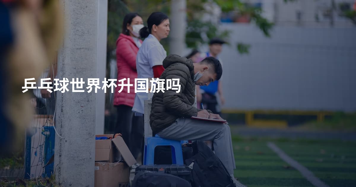 乒乓球世界杯升国旗吗