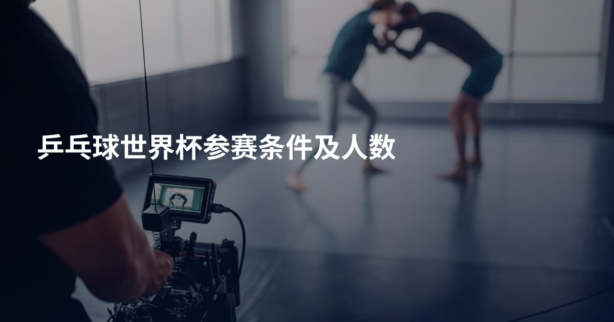 乒乓球世界杯参赛条件及人数