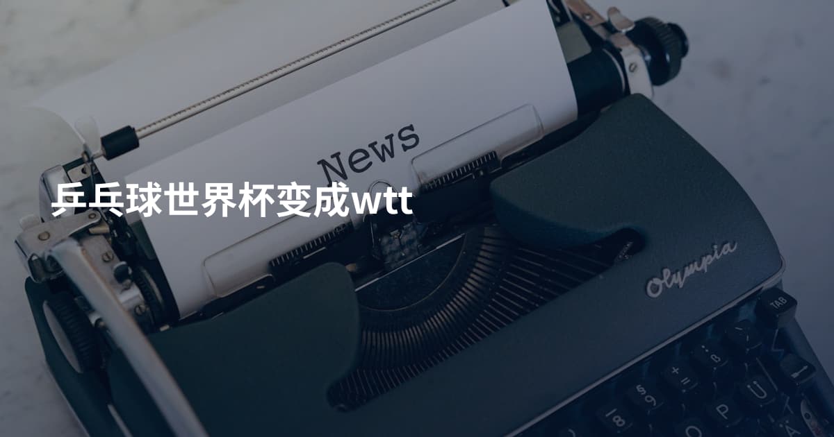 乒乓球世界杯变成wtt