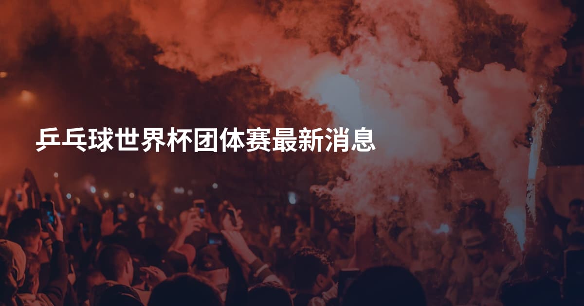 乒乓球世界杯团体赛最新消息