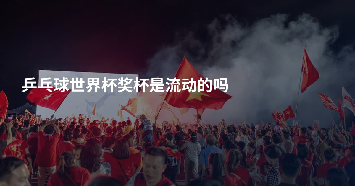 乒乓球世界杯奖杯是流动的吗