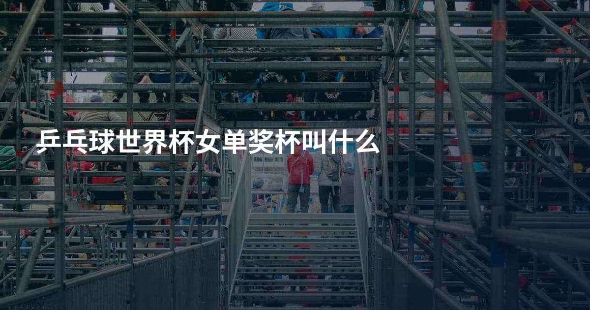 乒乓球世界杯女单奖杯叫什么