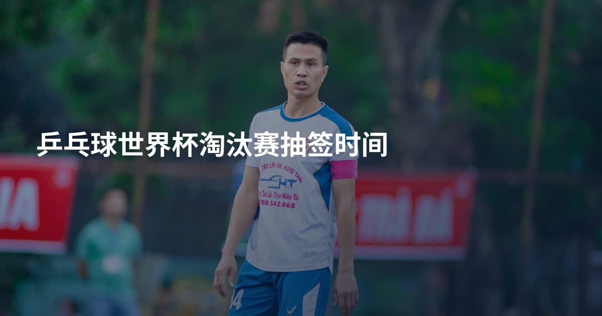 乒乓球世界杯淘汰赛抽签时间