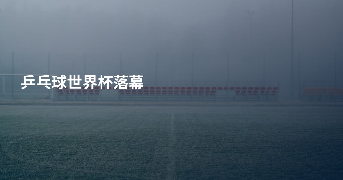 乒乓球世界杯落幕