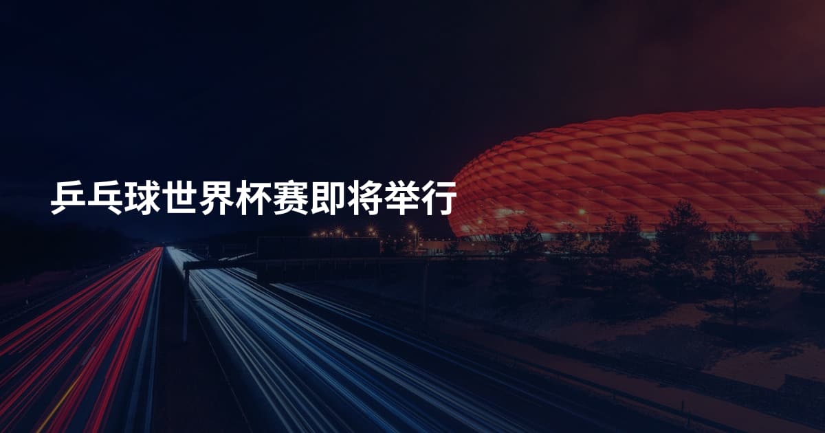 乒乓球世界杯赛即将举行
