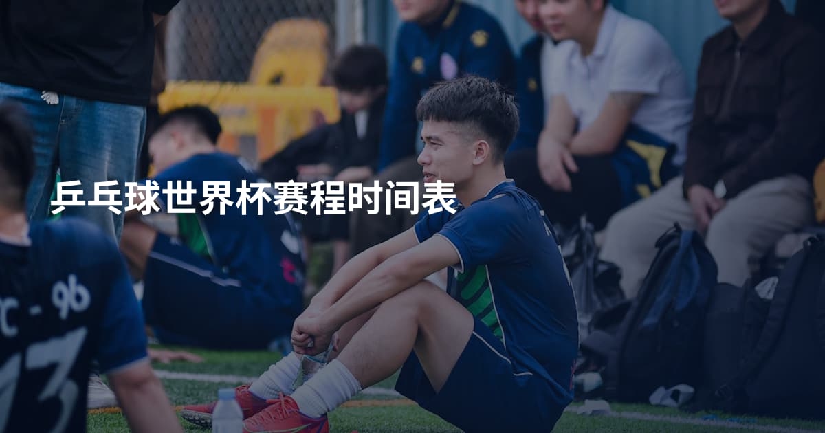 乒乓球世界杯赛程时间表