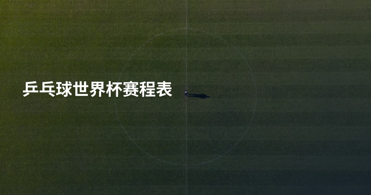 乒乓球世界杯赛程表