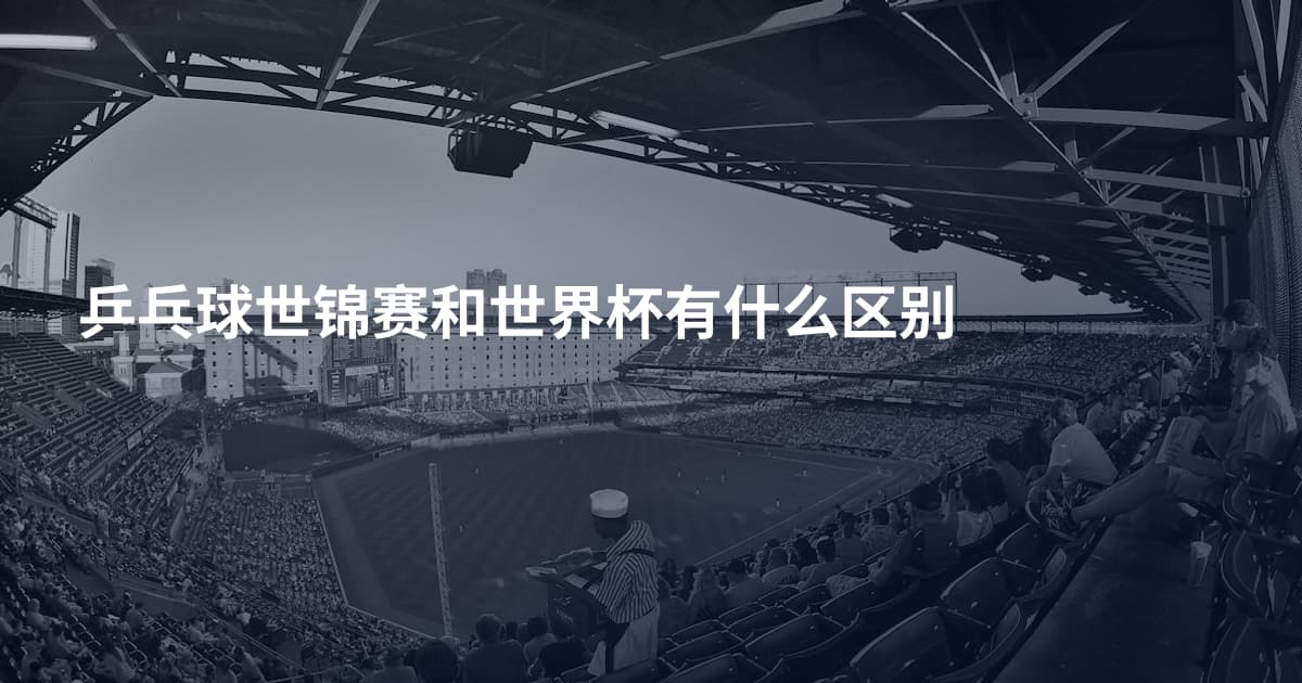 乒乓球世锦赛和世界杯有什么区别