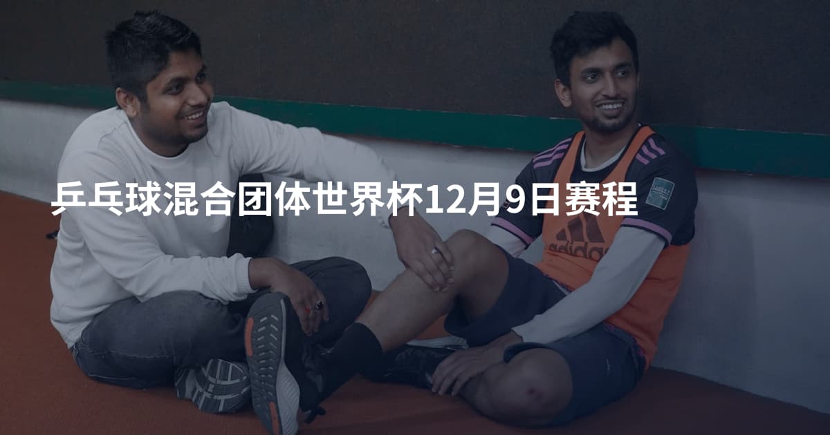 乒乓球混合团体世界杯12月9日赛程