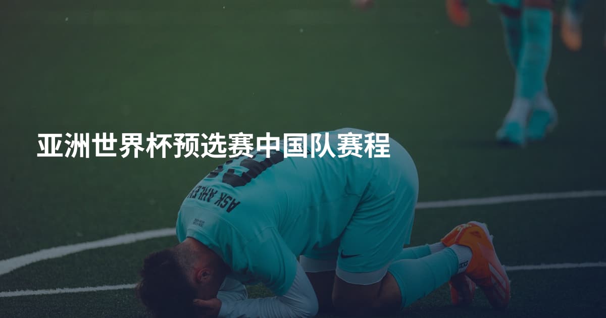 亚洲世界杯预选赛中国队赛程