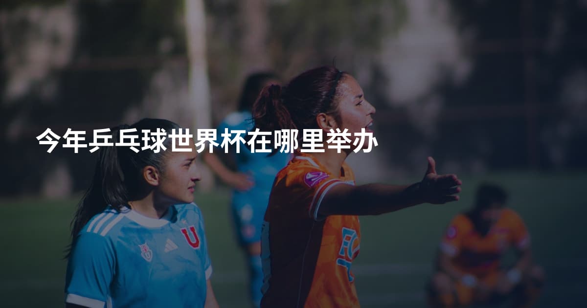 今年乒乓球世界杯在哪里举办