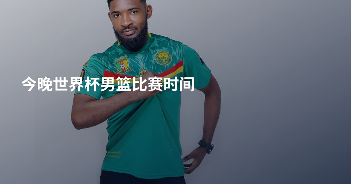 今晚世界杯男篮比赛时间