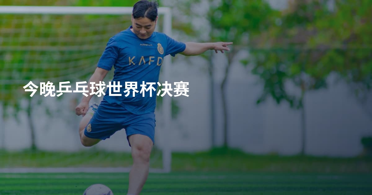 今晚乒乓球世界杯决赛