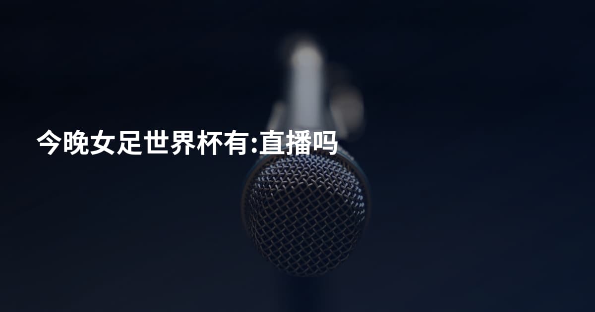 今晚女足世界杯有:直播吗