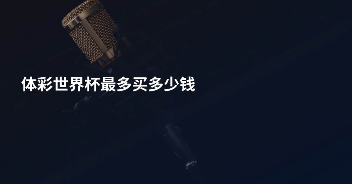 体彩世界杯最多买多少钱