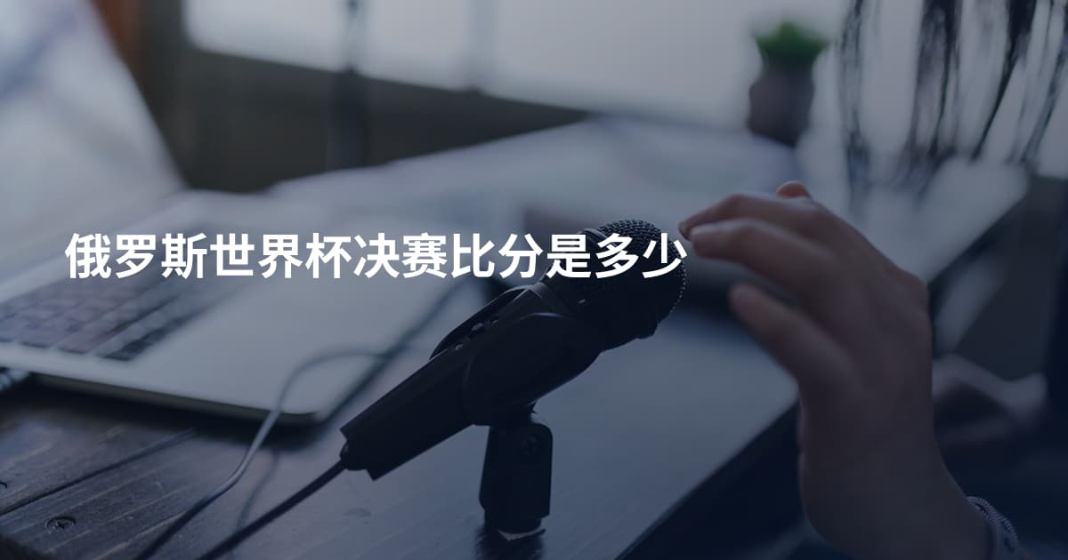 俄罗斯世界杯决赛比分是多少