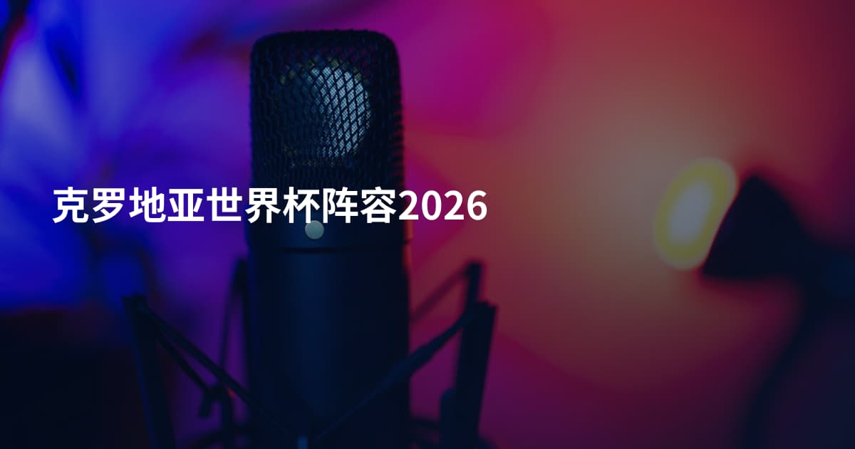 克罗地亚世界杯阵容2026