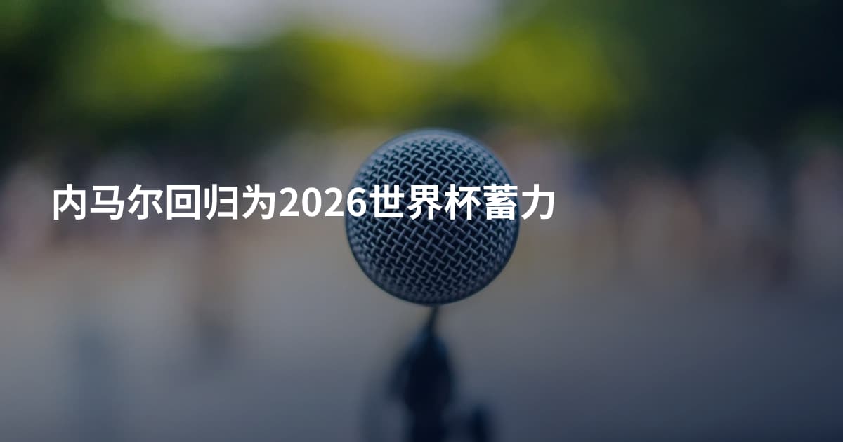 内马尔回归为2026世界杯蓄力