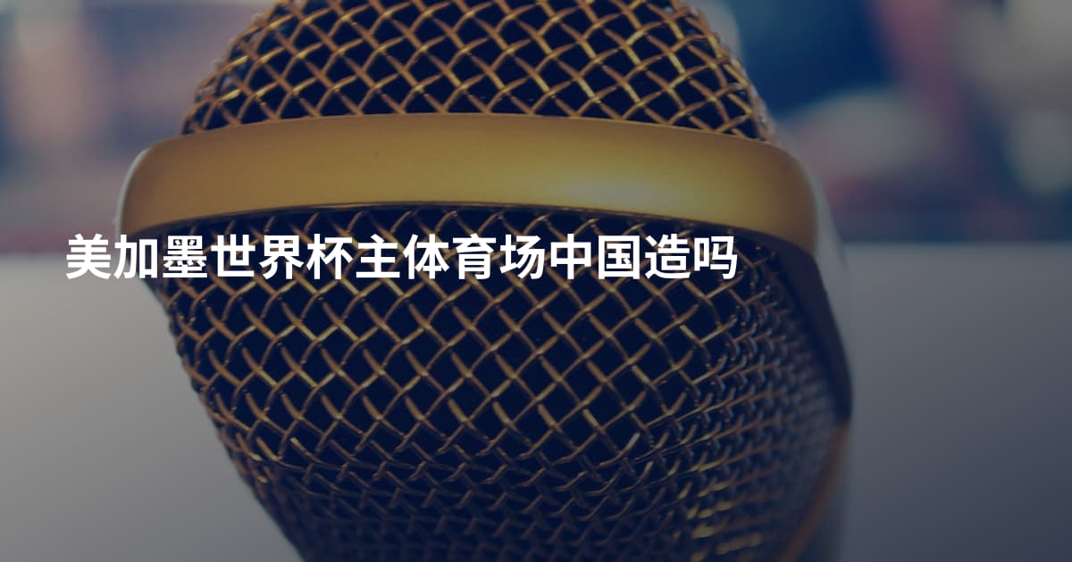 美加墨世界杯主体育场中国造吗