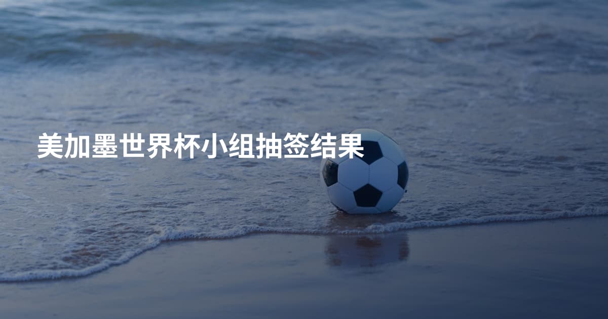 美加墨世界杯小组抽签结果