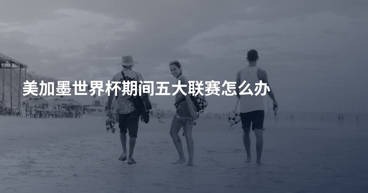 美加墨世界杯期间五大联赛怎么办