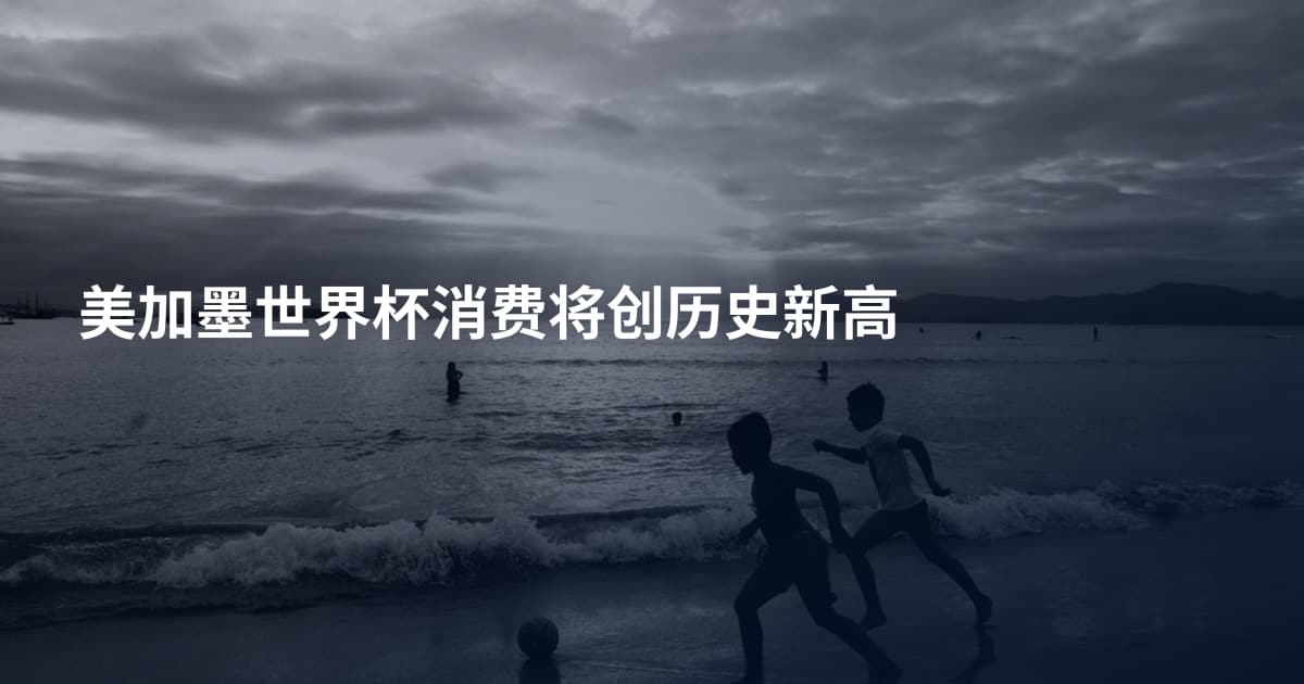 美加墨世界杯消费将创历史新高