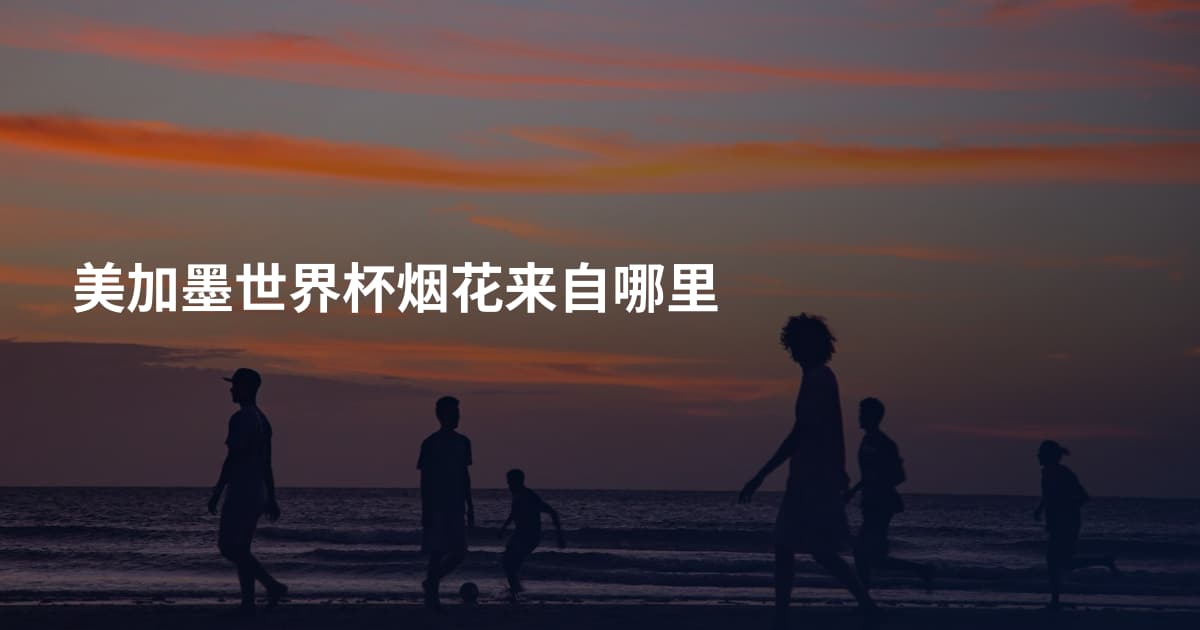 美加墨世界杯烟花来自哪里