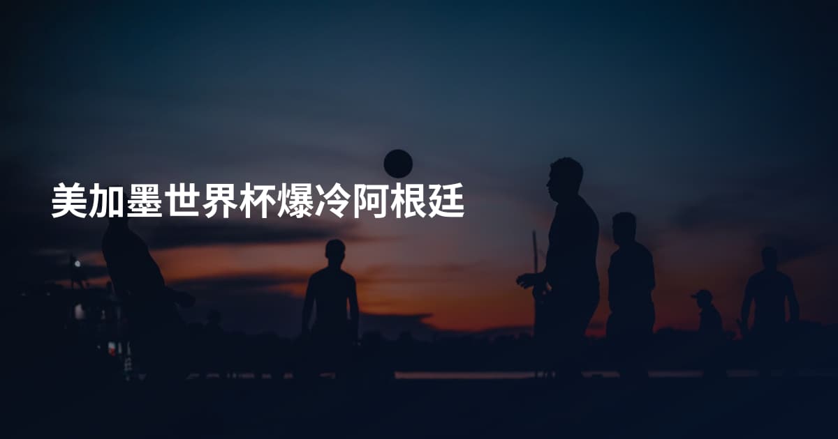 美加墨世界杯爆冷阿根廷
