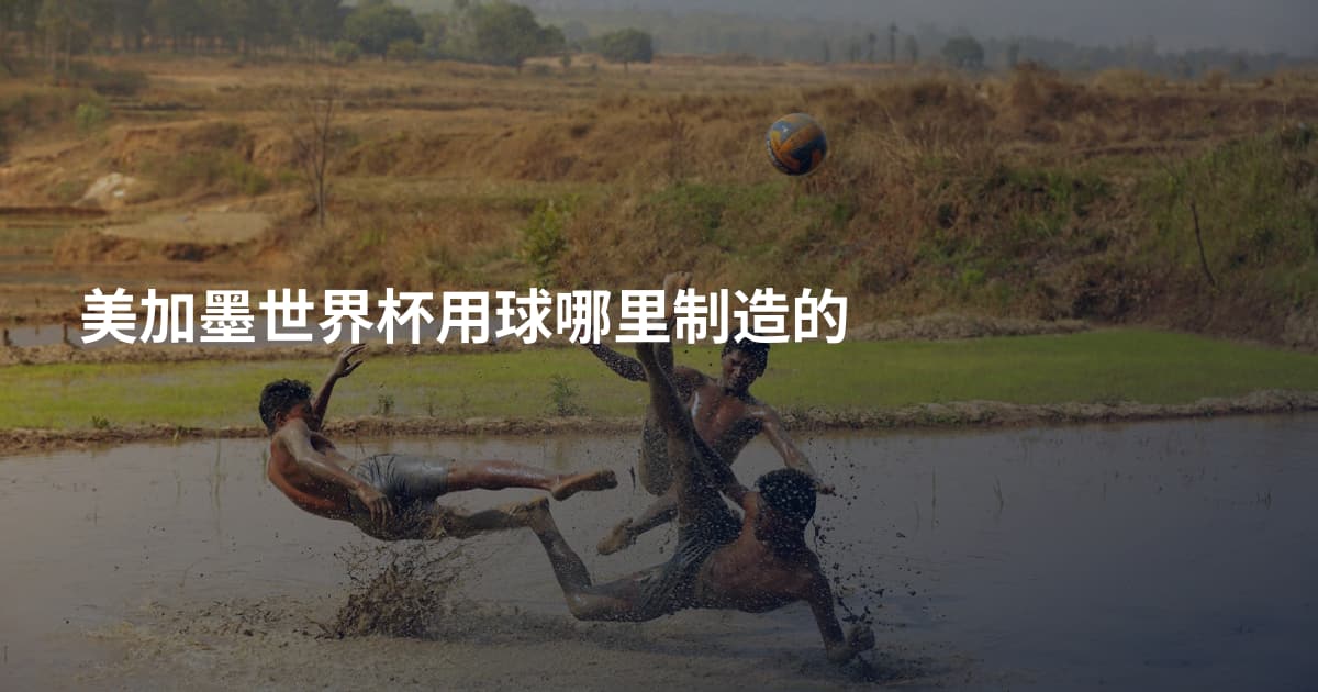 美加墨世界杯用球哪里制造的
