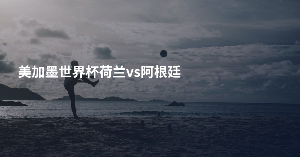 美加墨世界杯荷兰vs阿根廷