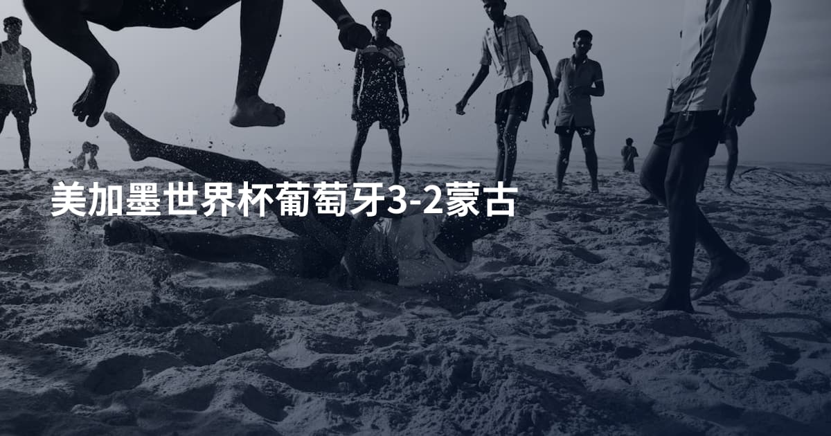 美加墨世界杯葡萄牙3-2蒙古