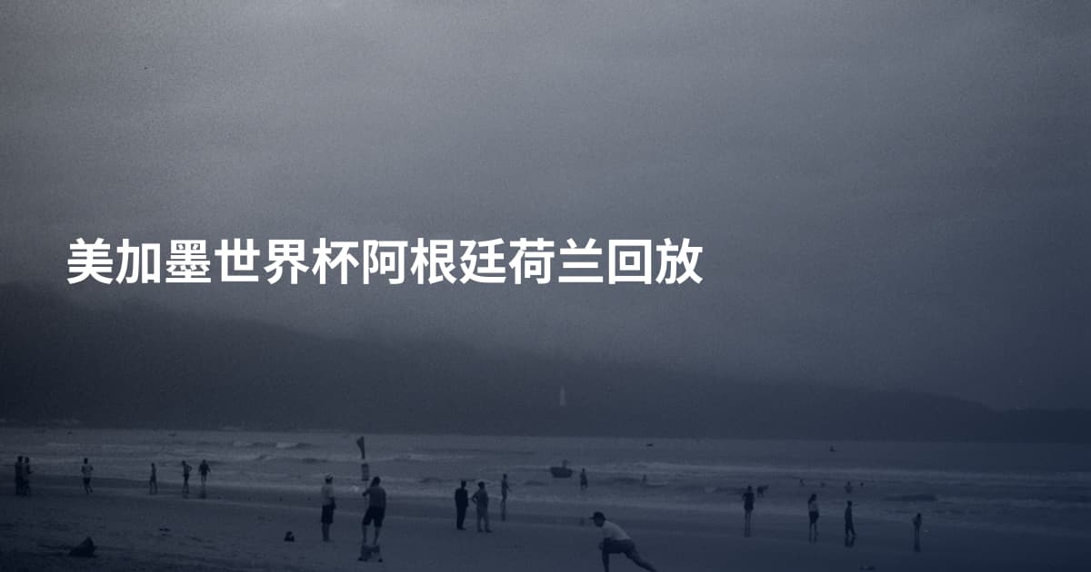 美加墨世界杯阿根廷荷兰回放