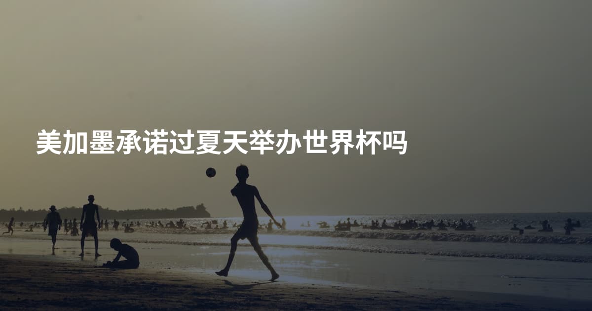 美加墨承诺过夏天举办世界杯吗