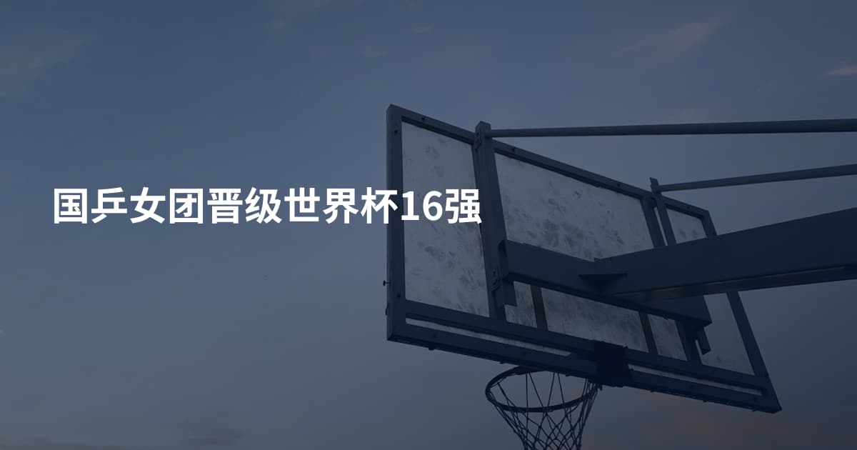 国乒女团晋级世界杯16强