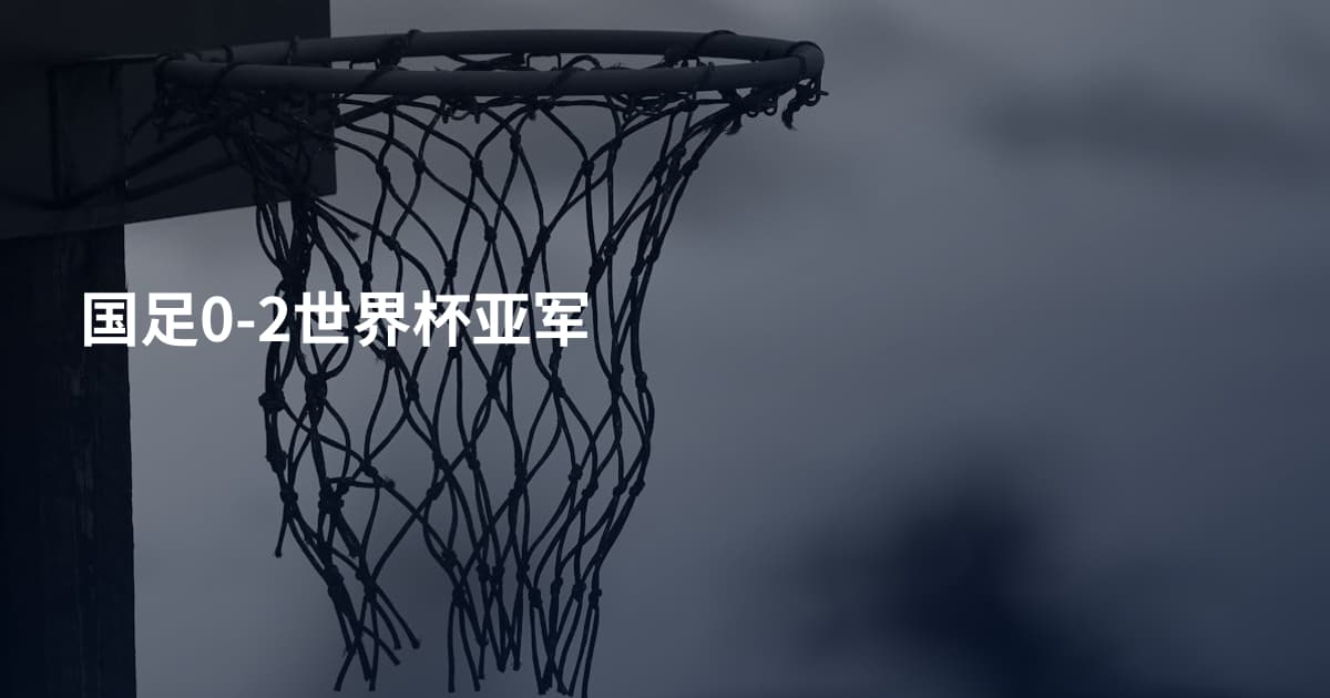 国足0-2世界杯亚军