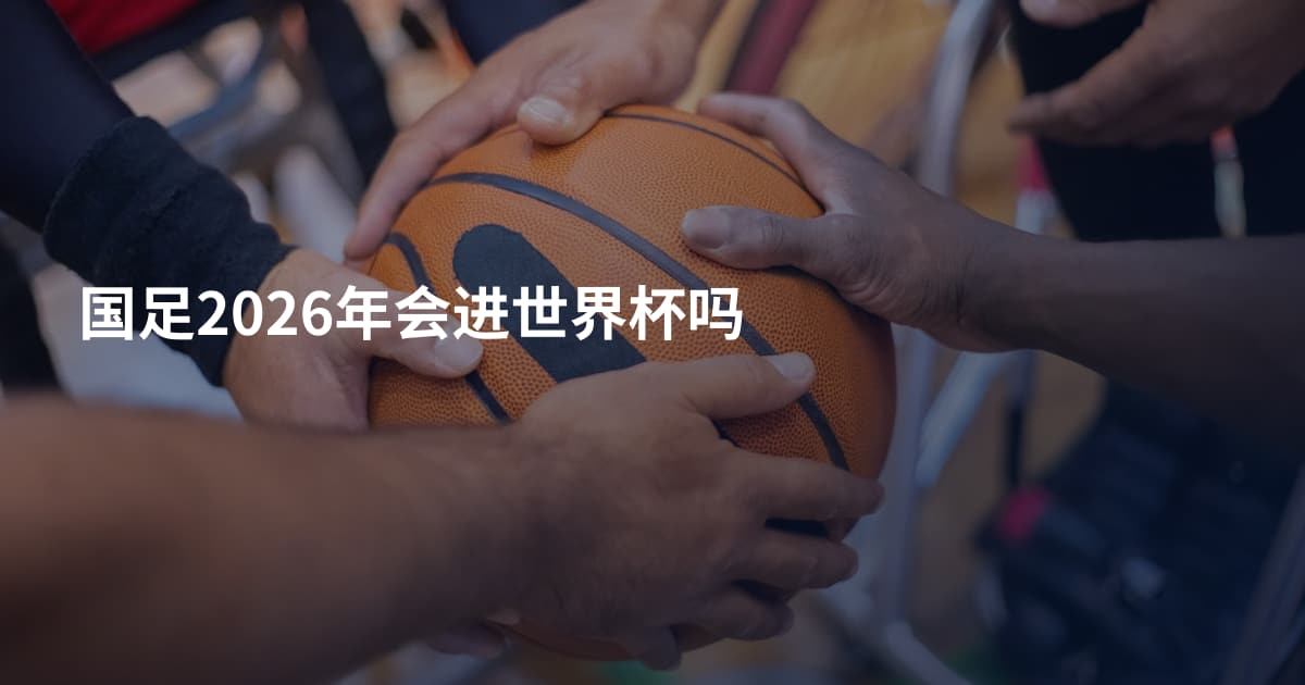 国足2026年会进世界杯吗