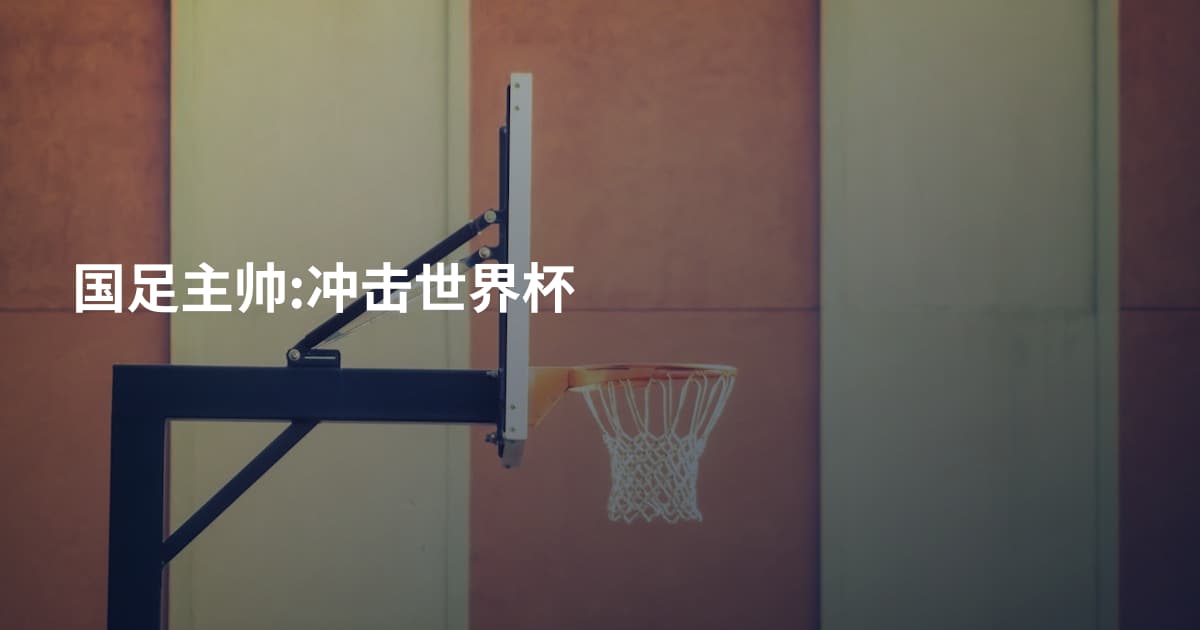 国足主帅:冲击世界杯