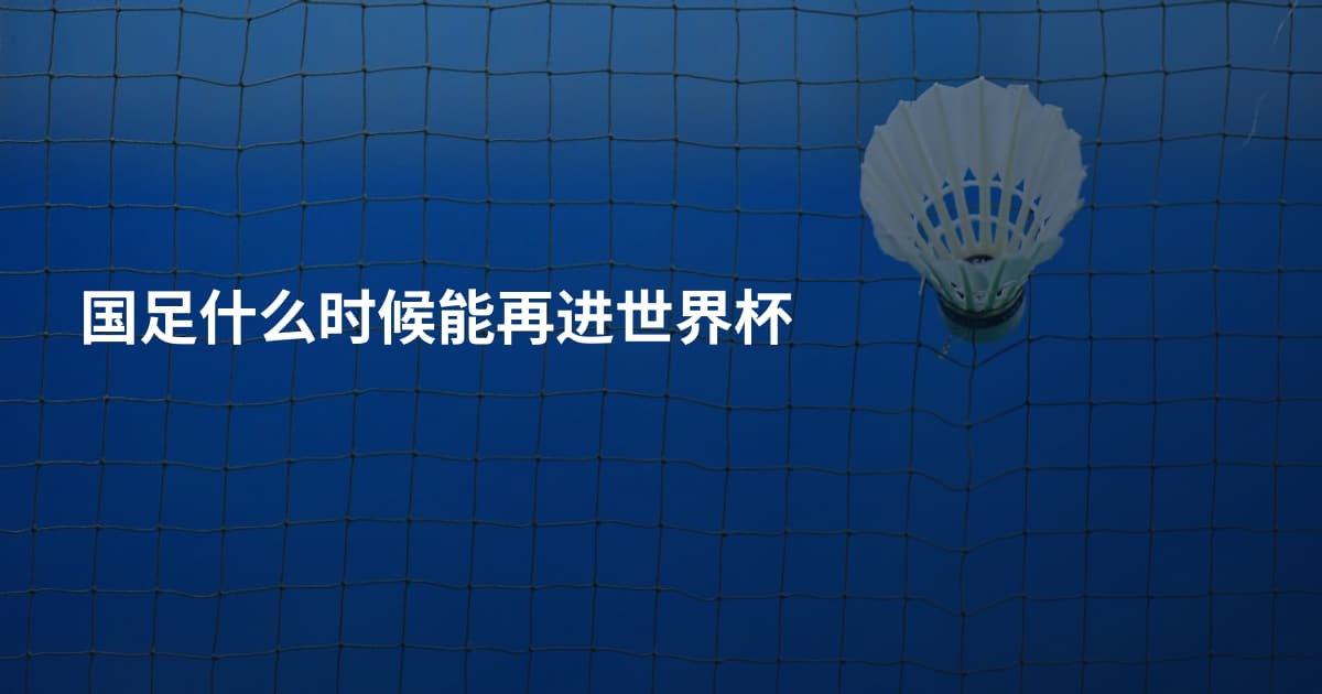 国足什么时候能再进世界杯
