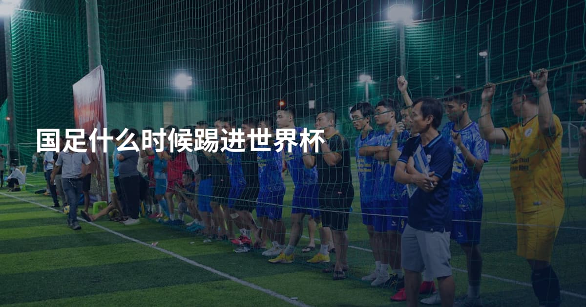 国足什么时候踢进世界杯