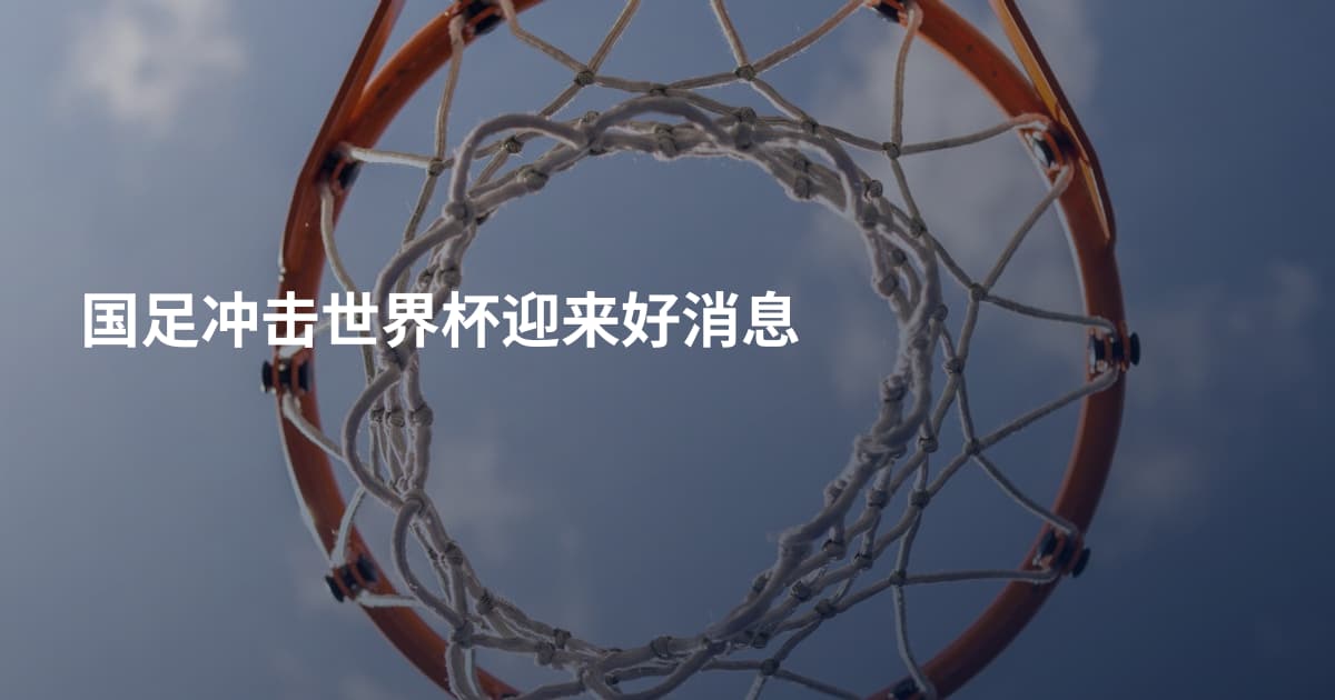 国足冲击世界杯迎来好消息
