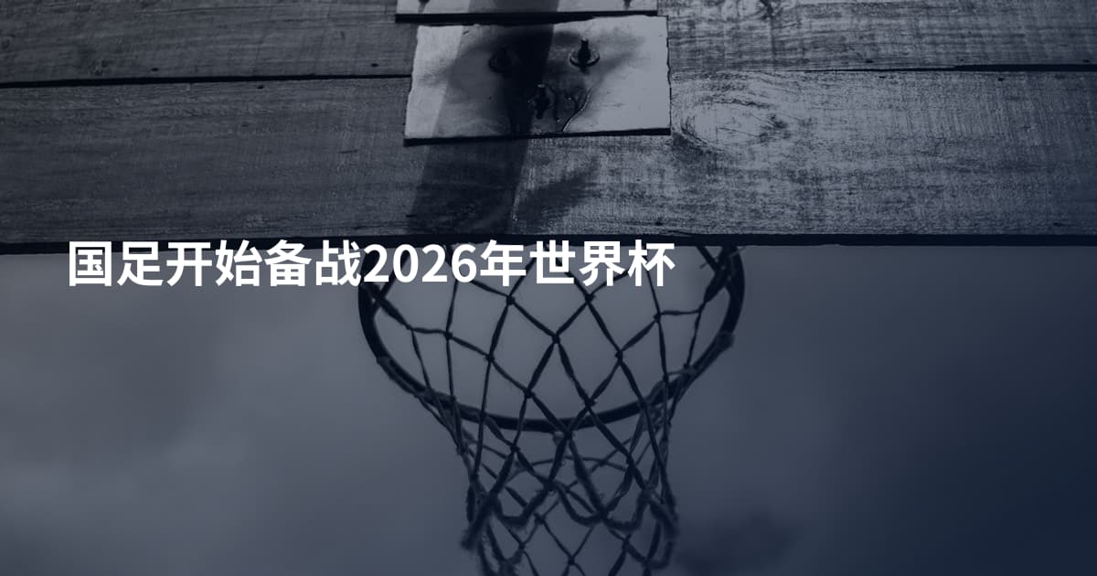 国足开始备战2026年世界杯