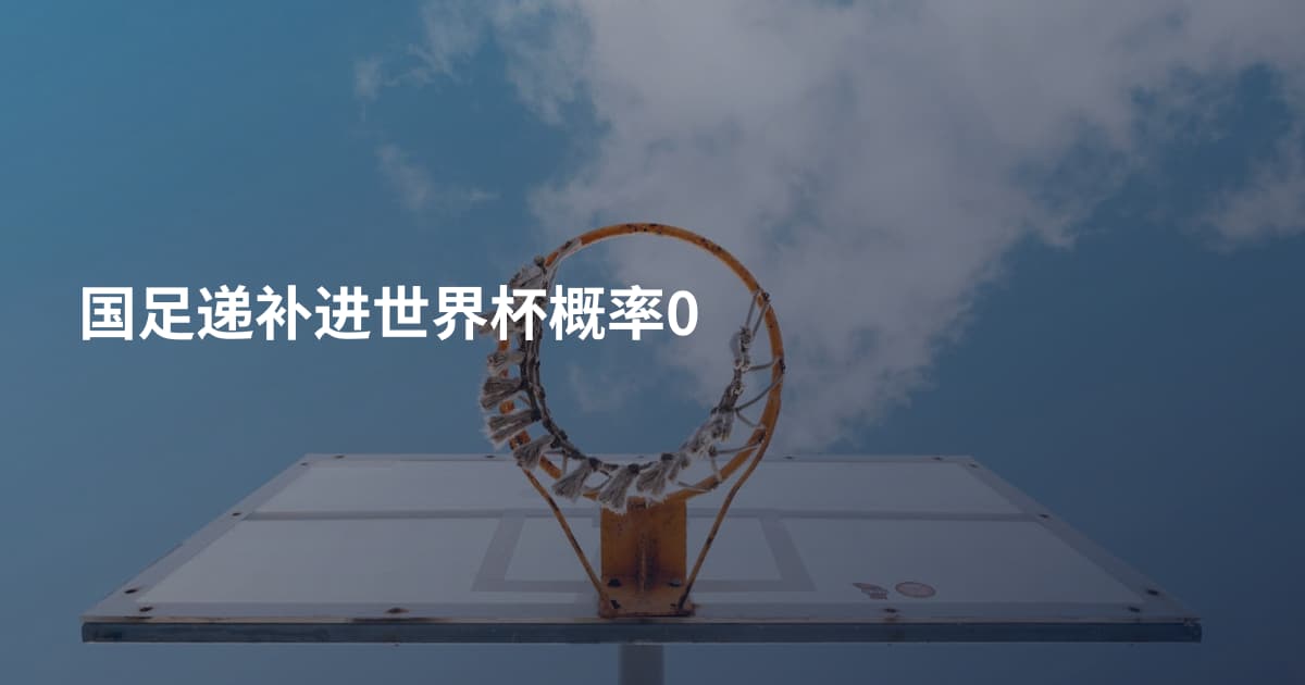 国足递补进世界杯概率0
