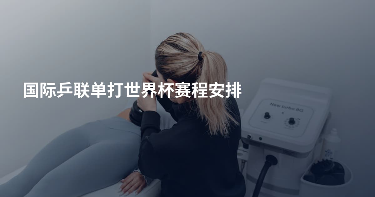 国际乒联单打世界杯赛程安排