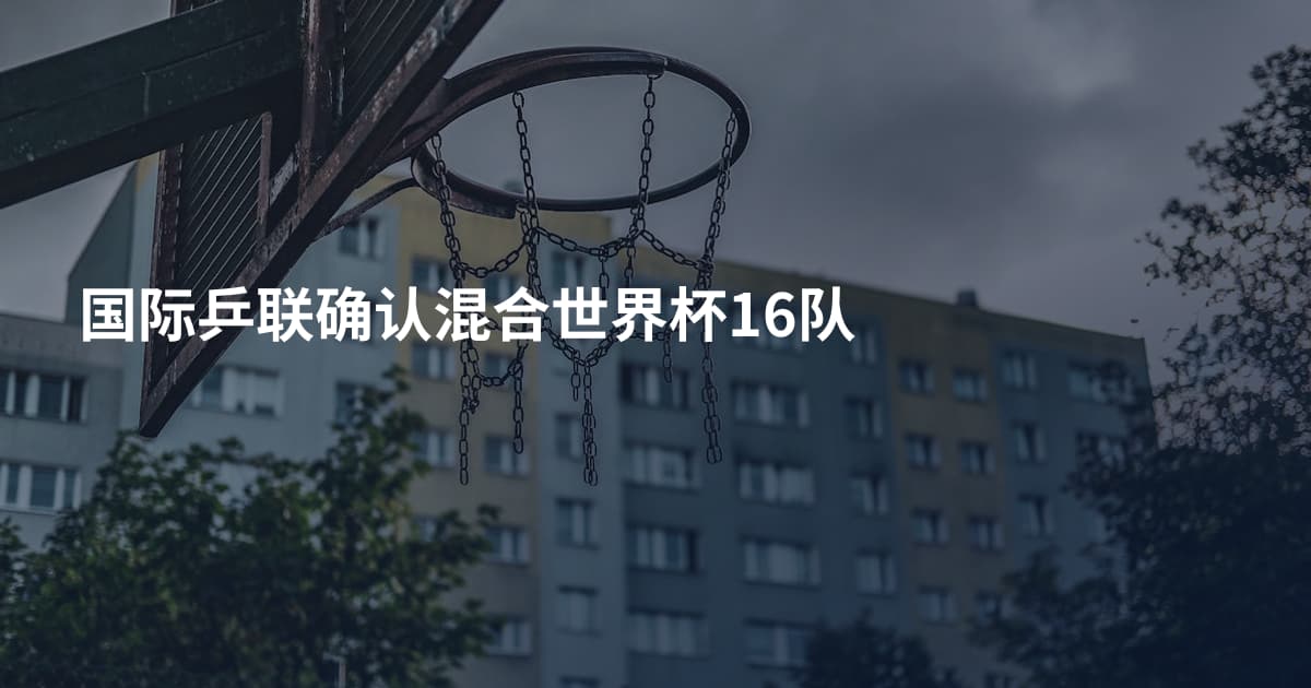 国际乒联确认混合世界杯16队