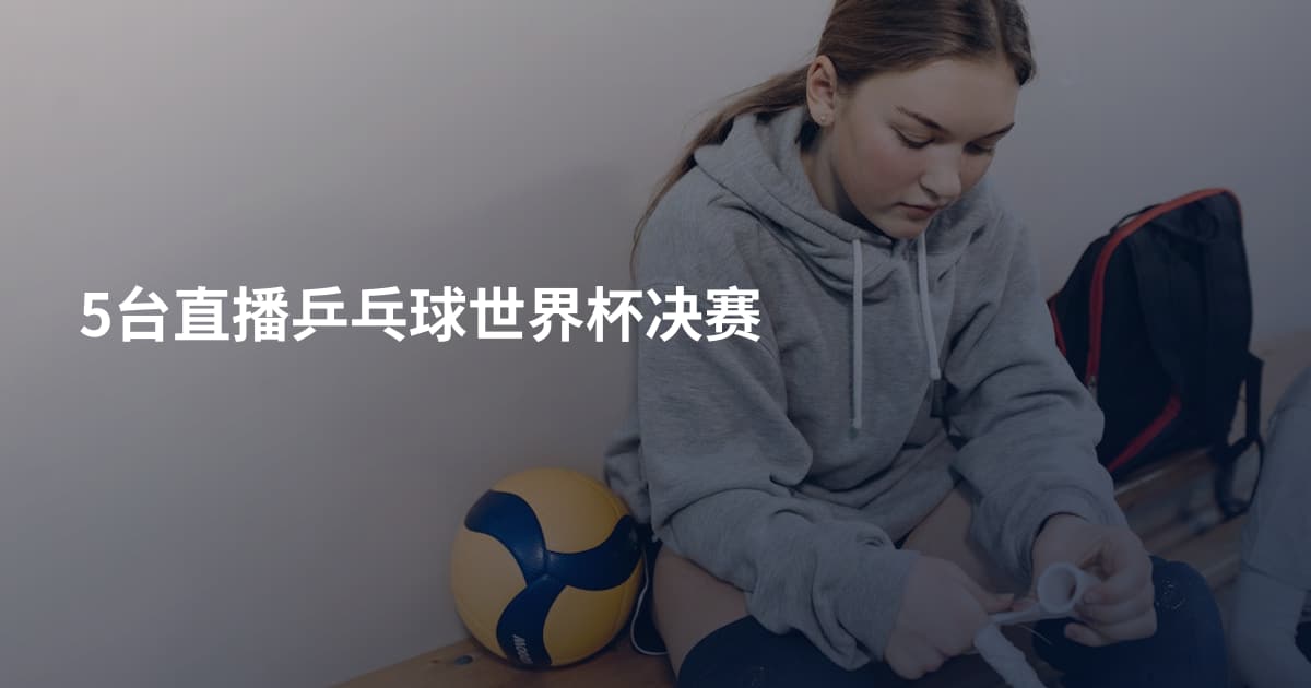 5台直播乒乓球世界杯决赛