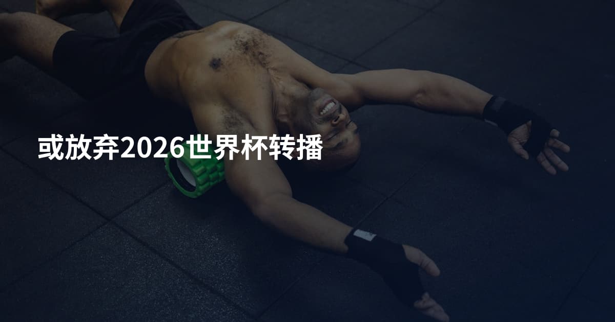 或放弃2026世界杯转播