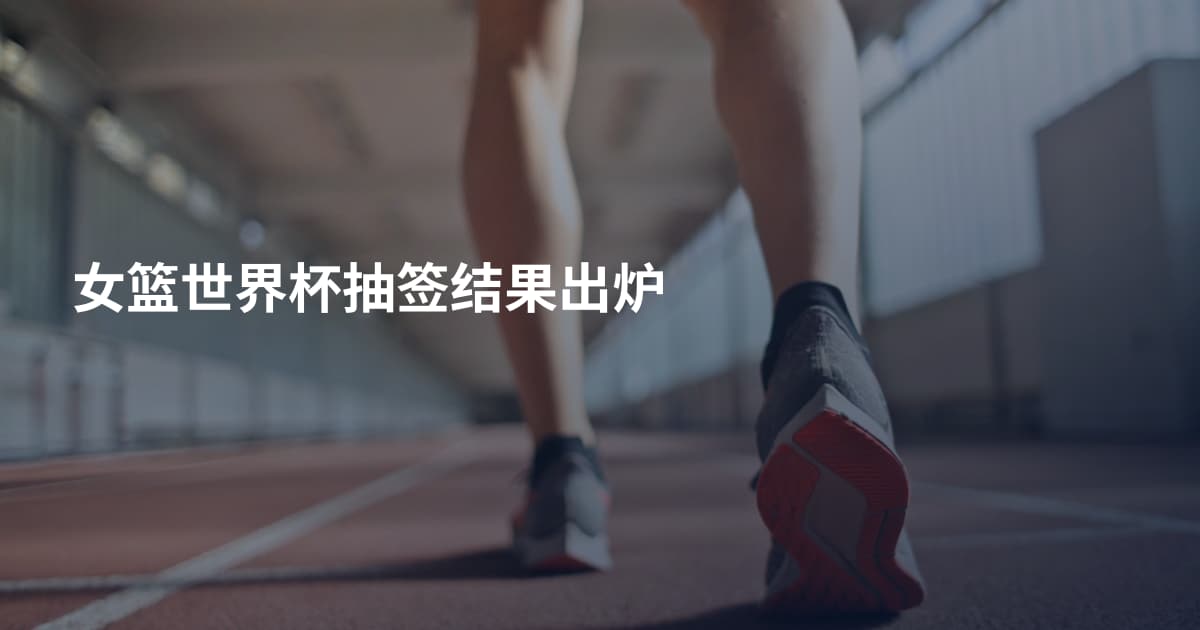 女篮世界杯抽签结果出炉
