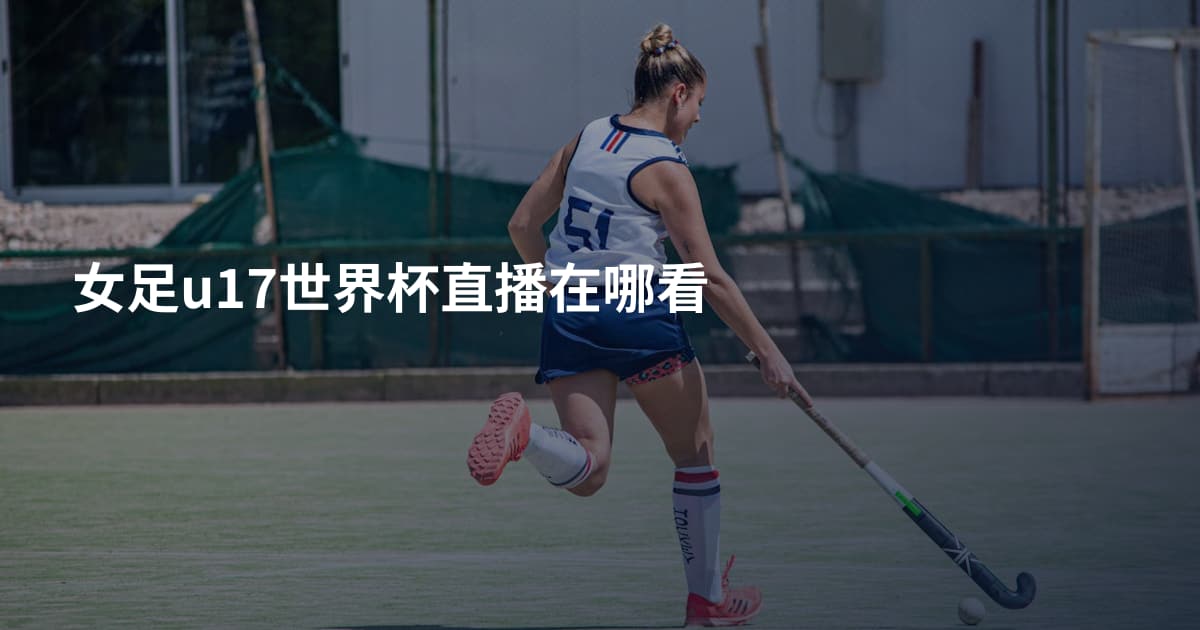 女足u17世界杯直播在哪看